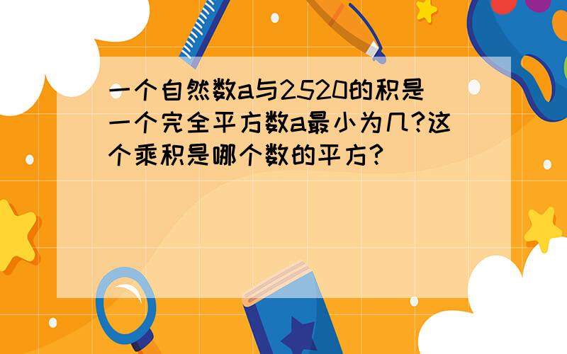 一个自然数a与2520的积是一个完全平方数a最小为几?这个乘积是哪个数的平方?