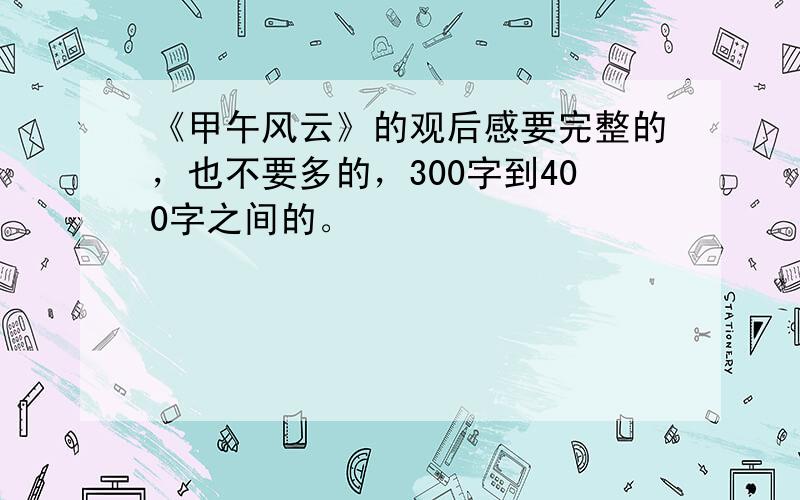 《甲午风云》的观后感要完整的，也不要多的，300字到400字之间的。