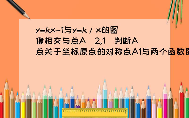 y=kx-1与y=k/x的图像相交与点A（2,1）判断A点关于坐标原点的对称点A1与两个函数图像的关系