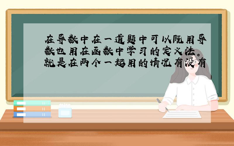 在导数中在一道题中可以既用导数也用在函数中学习的定义法。就是在两个一起用的情况有没有