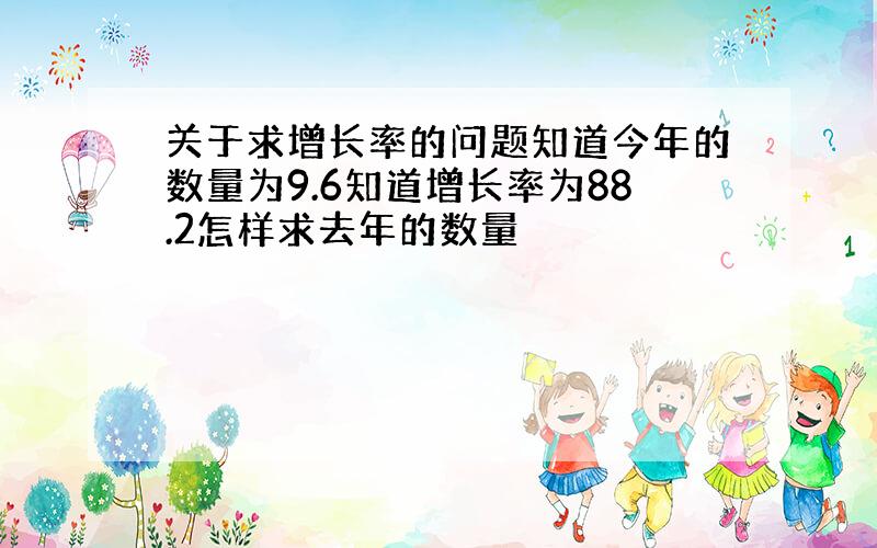 关于求增长率的问题知道今年的数量为9.6知道增长率为88.2怎样求去年的数量