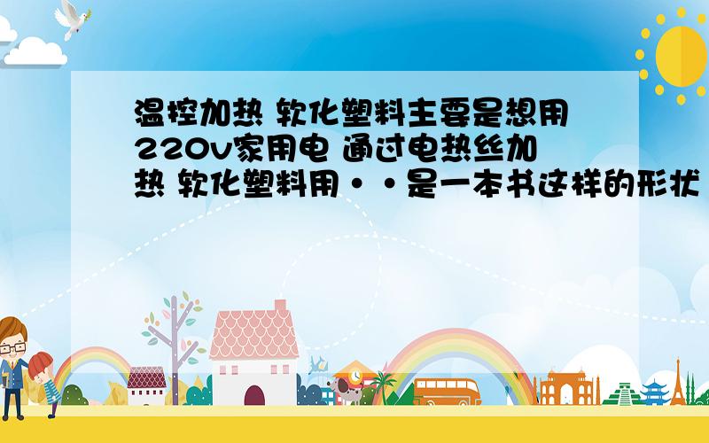 温控加热 软化塑料主要是想用220v家用电 通过电热丝加热 软化塑料用··是一本书这样的形状···要求5面受热问：用什么