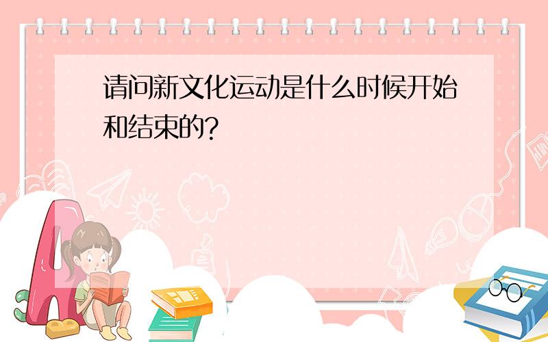 请问新文化运动是什么时候开始和结束的?