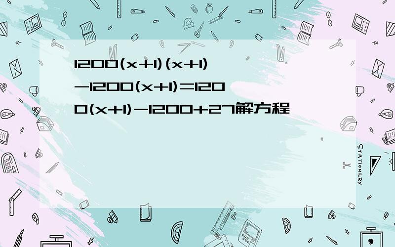 1200(x+1)(x+1)-1200(x+1)=1200(x+1)-1200+27解方程