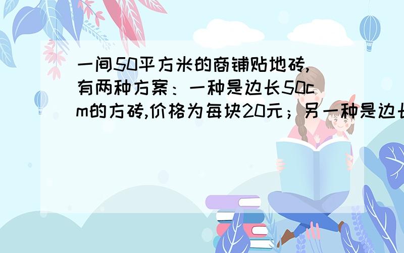 一间50平方米的商铺贴地砖,有两种方案：一种是边长50cm的方砖,价格为每块20元；另一种是边长为80厘米的方