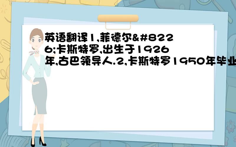 英语翻译1,菲德尔•卡斯特罗,出生于1926年,古巴领导人.2,卡斯特罗1950年毕业于哈瓦那大学,取得法学