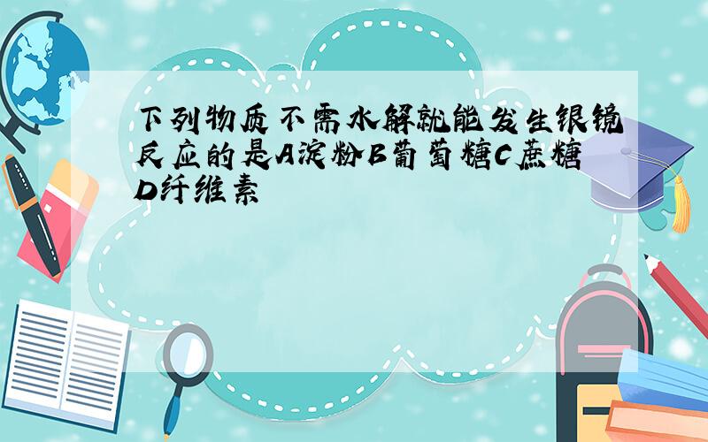 下列物质不需水解就能发生银镜反应的是A淀粉B葡萄糖C蔗糖D纤维素