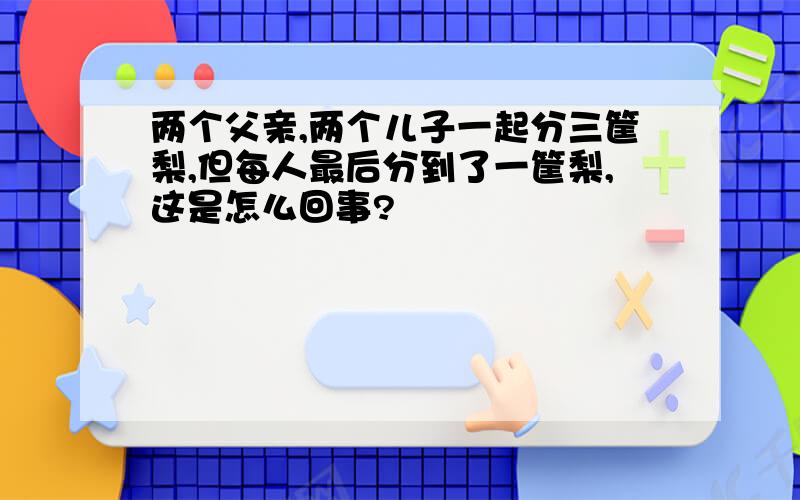 两个父亲,两个儿子一起分三筐梨,但每人最后分到了一筐梨,这是怎么回事?