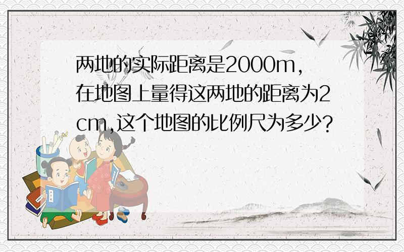 两地的实际距离是2000m,在地图上量得这两地的距离为2cm,这个地图的比例尺为多少?