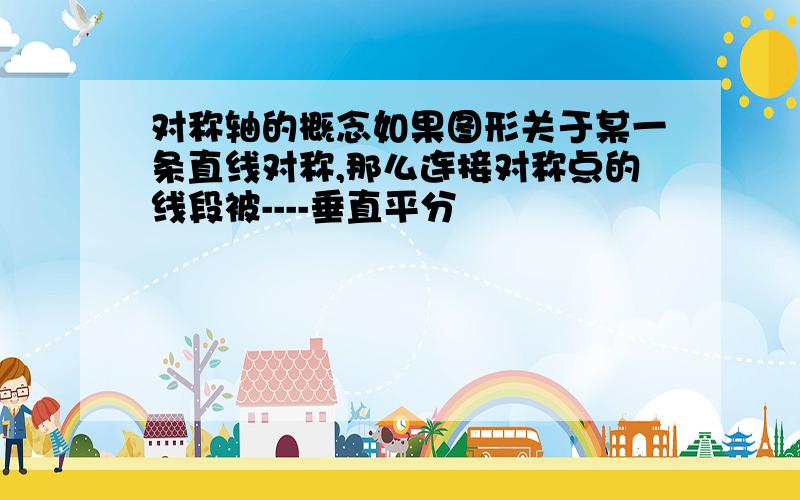 对称轴的概念如果图形关于某一条直线对称,那么连接对称点的线段被----垂直平分