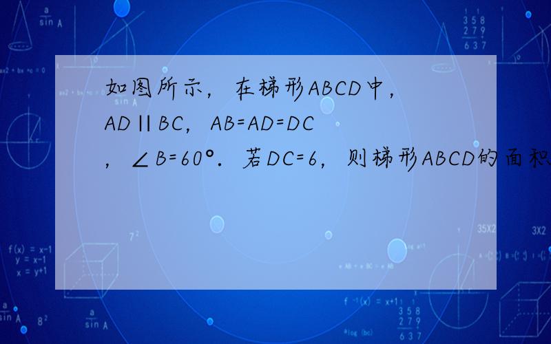 如图所示，在梯形ABCD中，AD∥BC，AB=AD=DC，∠B=60°．若DC=6，则梯形ABCD的面积为______．