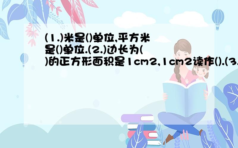 (1.)米是()单位,平方米是()单位.(2.)边长为()的正方形面积是1cm2,1cm2读作().(3.)边长为1分米