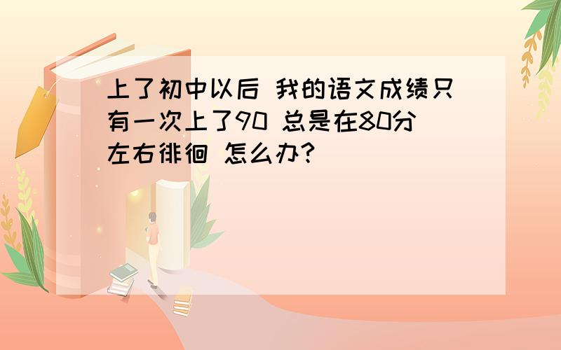 上了初中以后 我的语文成绩只有一次上了90 总是在80分左右徘徊 怎么办?