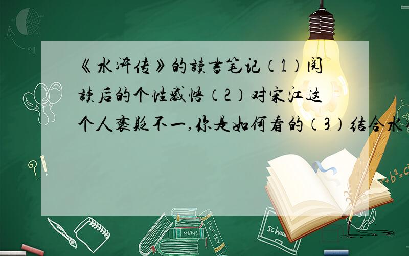 《水浒传》的读书笔记（1）阅读后的个性感悟（2）对宋江这个人褒贬不一,你是如何看的（3）结合水浒传中的故事情节,粗略地谈