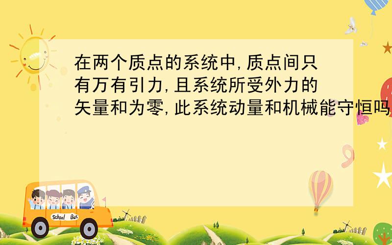 在两个质点的系统中,质点间只有万有引力,且系统所受外力的矢量和为零,此系统动量和机械能守恒吗?