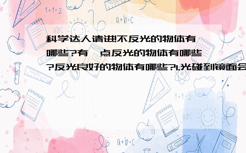 科学达人请进!不反光的物体有哪些?有一点反光的物体有哪些?反光良好的物体有哪些?1.光碰到镜面会（ ）,被（ ）回去,形