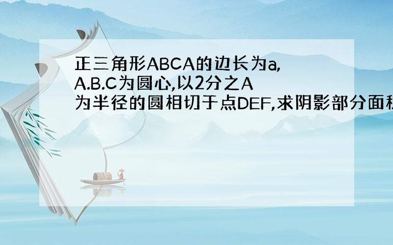 正三角形ABCA的边长为a,A.B.C为圆心,以2分之A为半径的圆相切于点DEF,求阴影部分面积