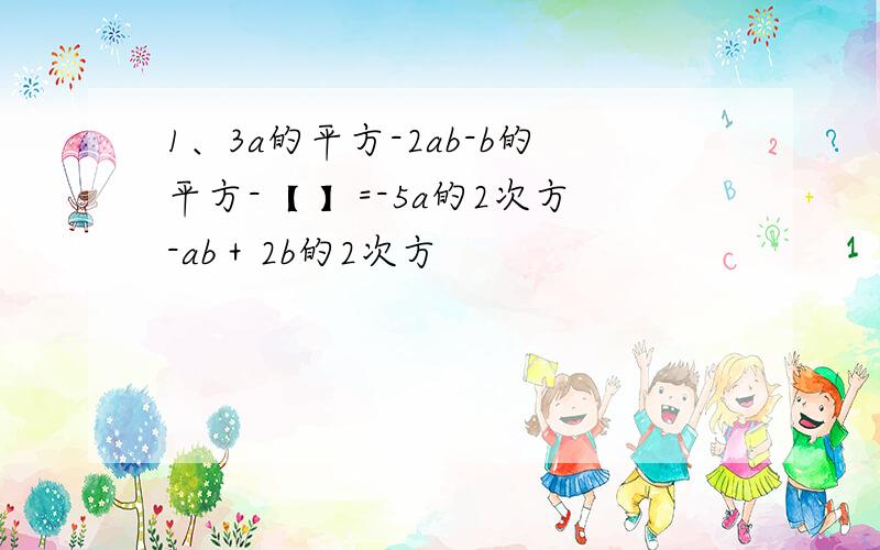 1、3a的平方-2ab-b的平方-【 】=-5a的2次方-ab＋2b的2次方