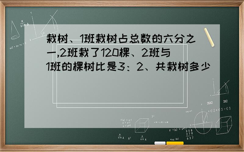 栽树、1班栽树占总数的六分之一,2班栽了120棵、2班与1班的棵树比是3：2、共栽树多少