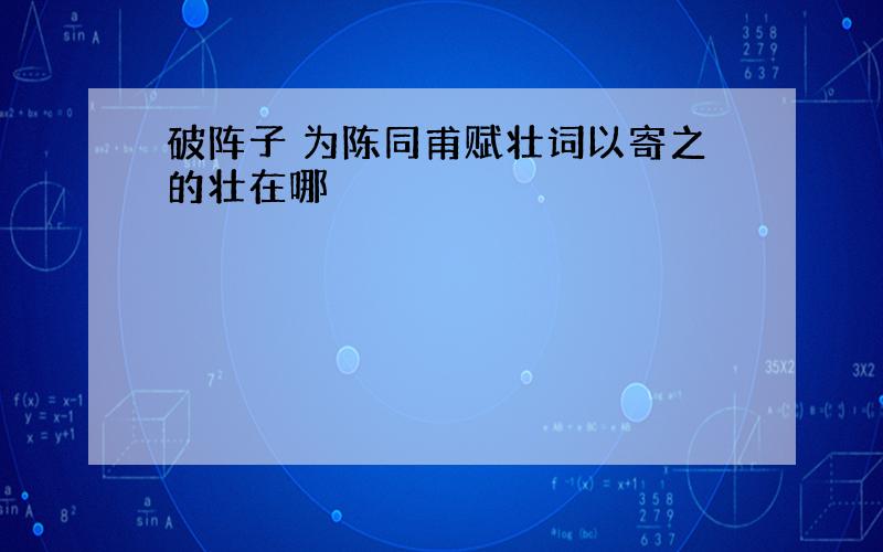 破阵子 为陈同甫赋壮词以寄之的壮在哪