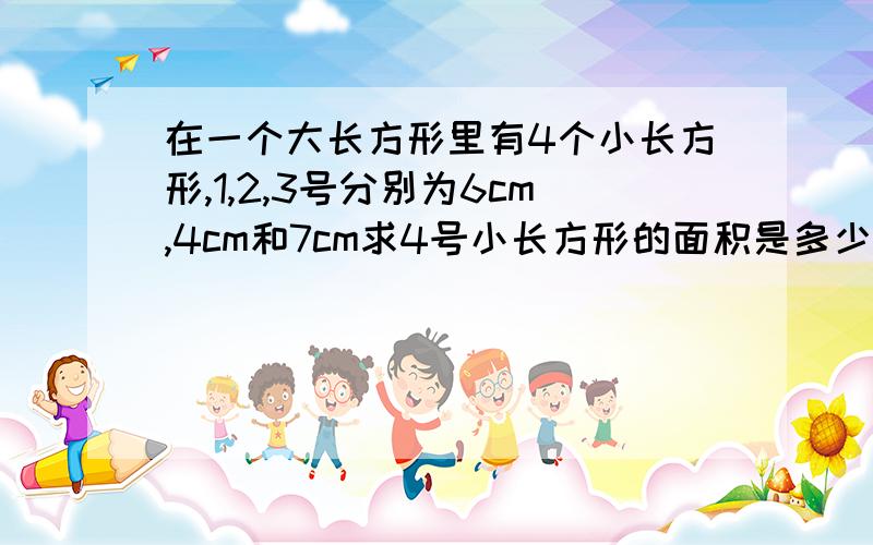 在一个大长方形里有4个小长方形,1,2,3号分别为6cm,4cm和7cm求4号小长方形的面积是多少?