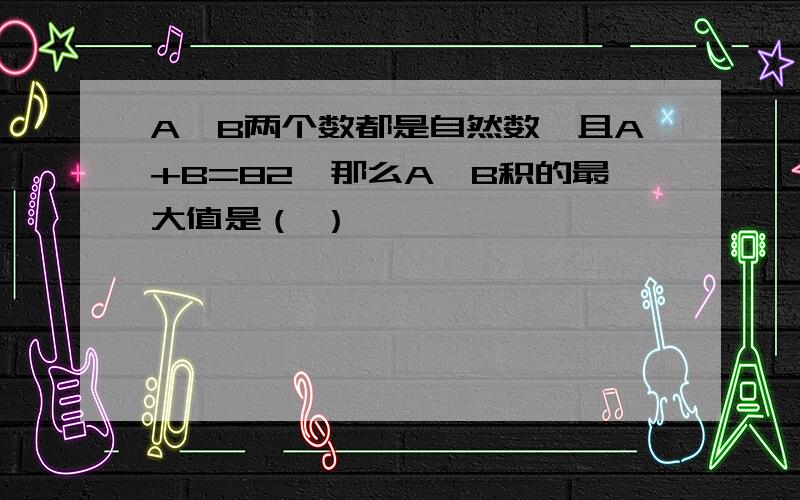 A,B两个数都是自然数,且A+B=82,那么A*B积的最大值是（ ）