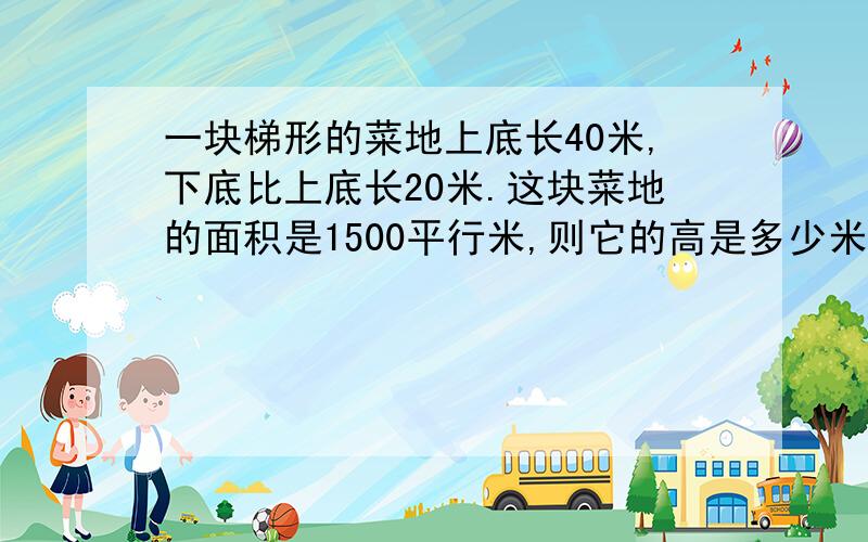 一块梯形的菜地上底长40米,下底比上底长20米.这块菜地的面积是1500平行米,则它的高是多少米?