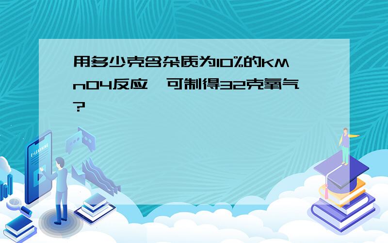 用多少克含杂质为10%的KMnO4反应,可制得32克氧气?