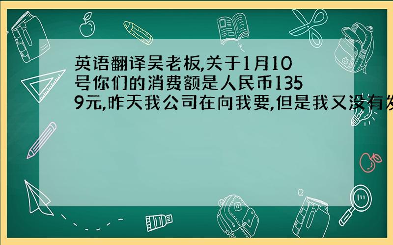 英语翻译吴老板,关于1月10号你们的消费额是人民币1359元,昨天我公司在向我要,但是我又没有发工资,非常抱歉,你可以今