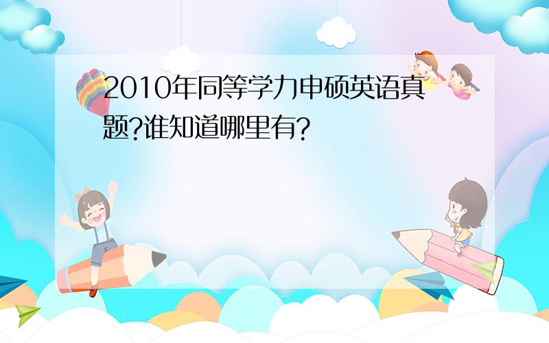 2010年同等学力申硕英语真题?谁知道哪里有?