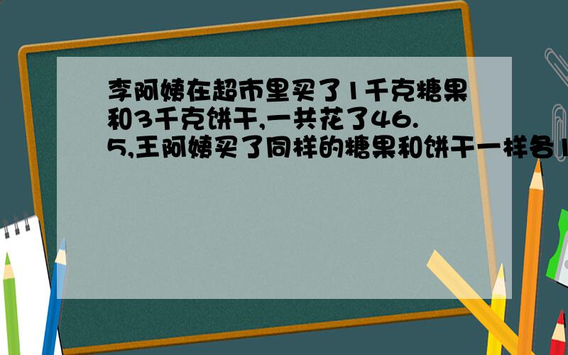 李阿姨在超市里买了1千克糖果和3千克饼干,一共花了46.5,王阿姨买了同样的糖果和饼干一样各1千克,一共花了24.5元钱