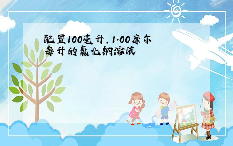 配置100毫升,1.00摩尔每升的氯化钠溶液