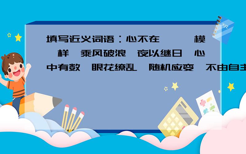 填写近义词语：心不在焉,一模一样,乘风破浪,夜以继日,心中有数,眼花缭乱,随机应变,不由自主,