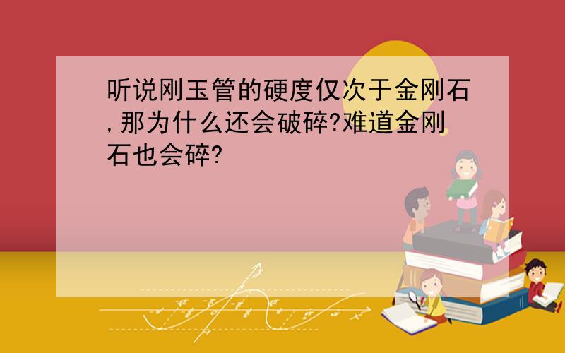 听说刚玉管的硬度仅次于金刚石,那为什么还会破碎?难道金刚石也会碎?