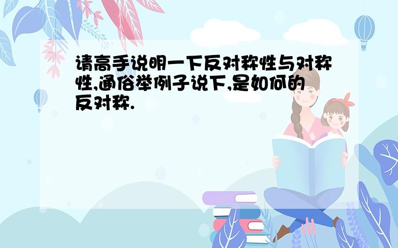 请高手说明一下反对称性与对称性,通俗举例子说下,是如何的反对称.