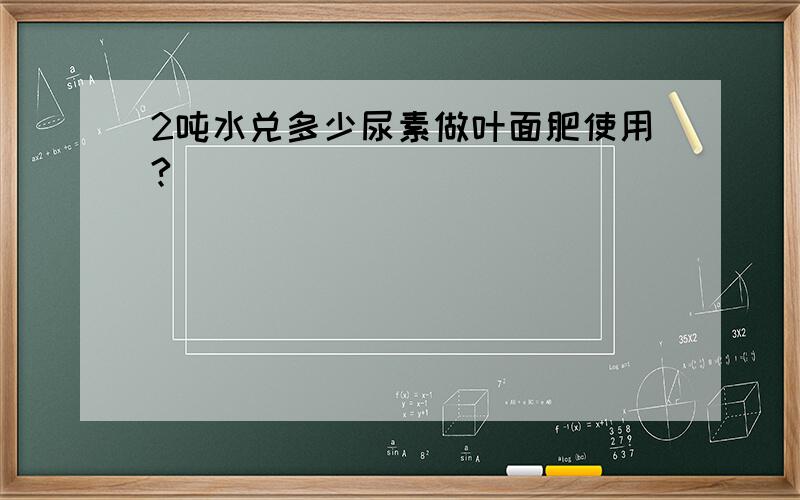 2吨水兑多少尿素做叶面肥使用?