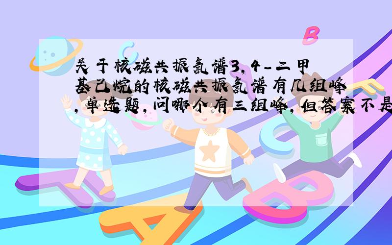 关于核磁共振氢谱3,4-二甲基己烷的核磁共振氢谱有几组峰,单选题，问哪个有三组峰，但答案不是3,4-二甲基己烷