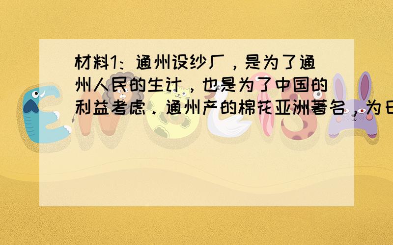 材料1：通州设纱厂，是为了通州人民的生计，也是为了中国的利益考虑。通州产的棉花亚洲著名，为日本工厂所必需，他们用我们产的