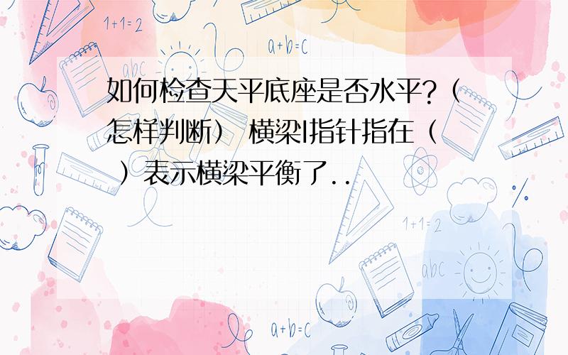 如何检查天平底座是否水平?（怎样判断） 横梁I指针指在（ ）表示横梁平衡了..