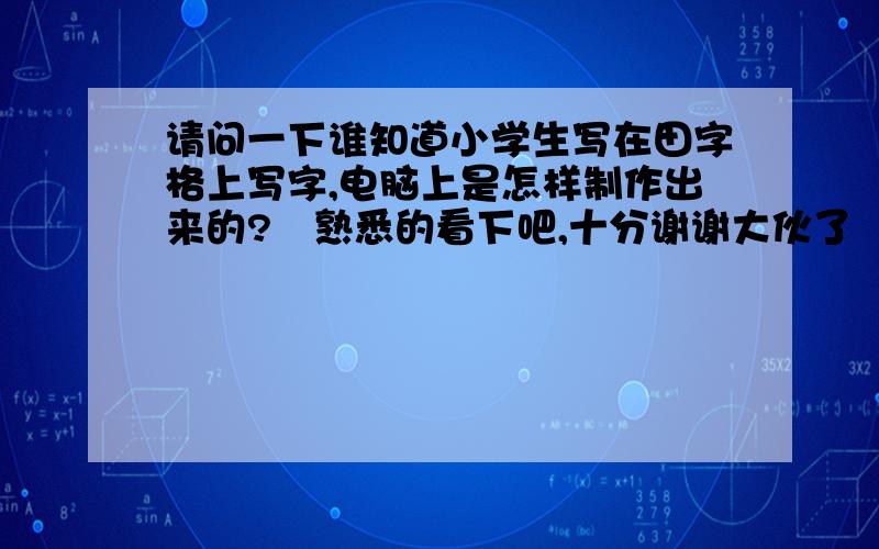 请问一下谁知道小学生写在田字格上写字,电脑上是怎样制作出来的?　熟悉的看下吧,十分谢谢大伙了