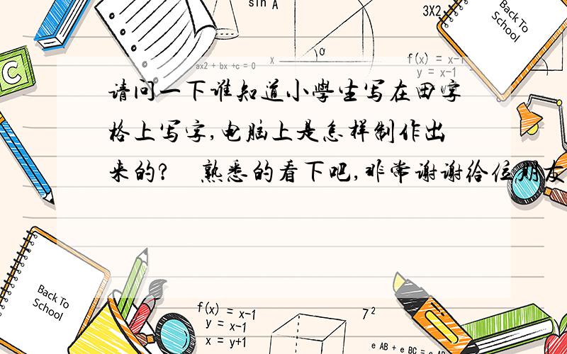 请问一下谁知道小学生写在田字格上写字,电脑上是怎样制作出来的?　熟悉的看下吧,非常谢谢给位朋友了揖3