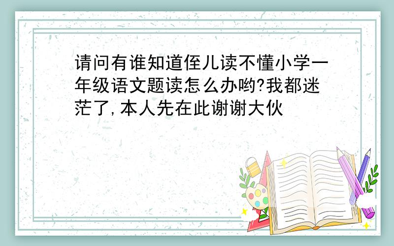 请问有谁知道侄儿读不懂小学一年级语文题读怎么办哟?我都迷茫了,本人先在此谢谢大伙