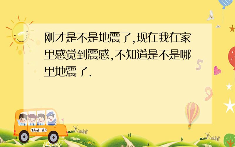 刚才是不是地震了,现在我在家里感觉到震感,不知道是不是哪里地震了.