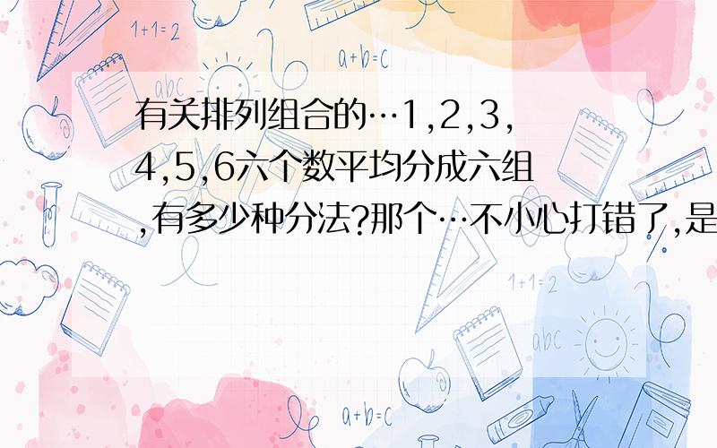 有关排列组合的…1,2,3,4,5,6六个数平均分成六组,有多少种分法?那个…不小心打错了,是分成三组,