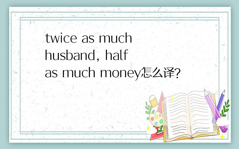 twice as much husband, half as much money怎么译?