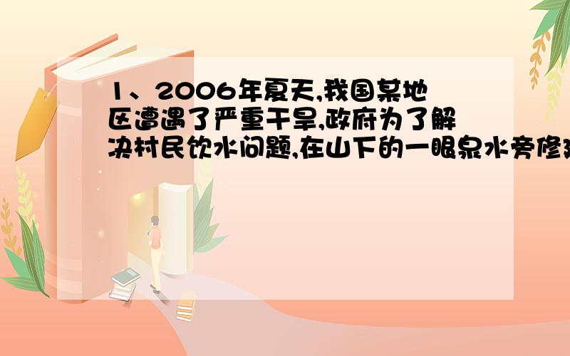 1、2006年夏天,我国某地区遭遇了严重干旱,政府为了解决村民饮水问题,在山下的一眼泉水旁修建了一个蓄水池,每小时有40