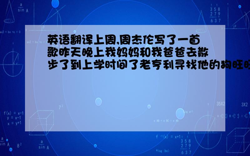 英语翻译上周,周杰伦写了一首歌昨天晚上我妈妈和我爸爸去散步了到上学时间了老亨利寻找他的狗旺旺,但是它不在那里上周六晚上,