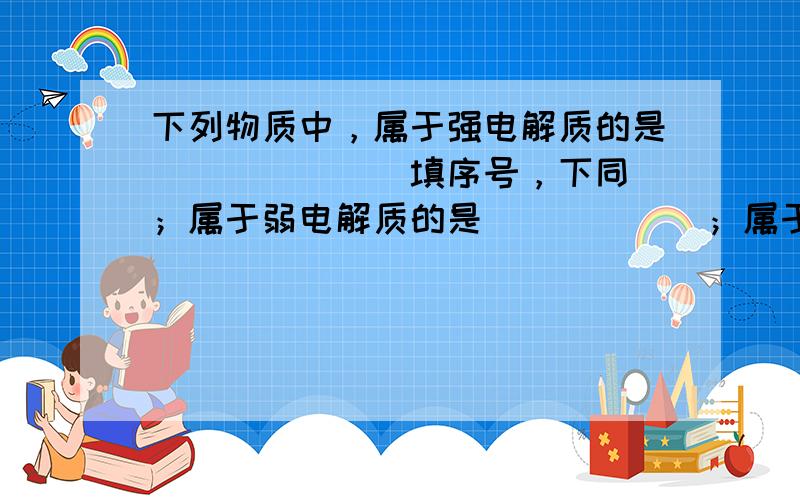 下列物质中，属于强电解质的是______（填序号，下同）；属于弱电解质的是______；属于非电解质的是______．