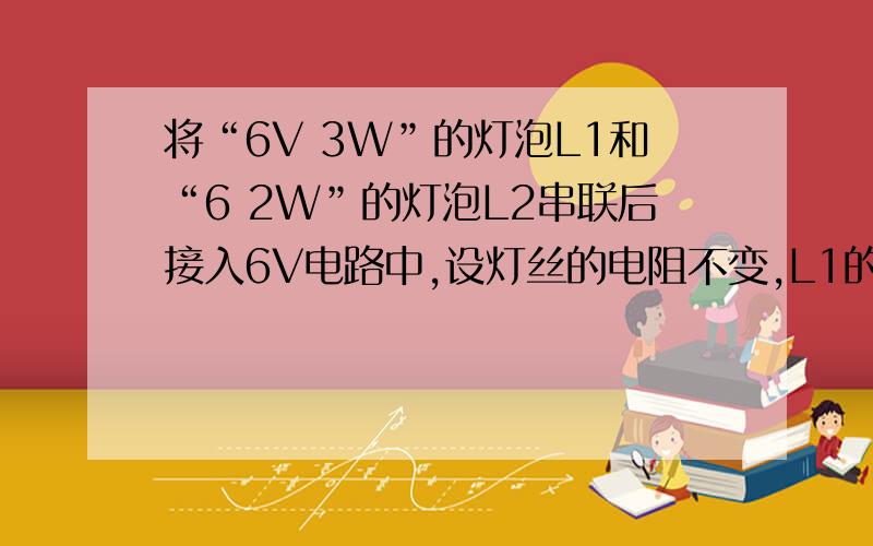 将“6V 3W”的灯泡L1和“6 2W”的灯泡L2串联后接入6V电路中,设灯丝的电阻不变,L1的实际功率是多少W