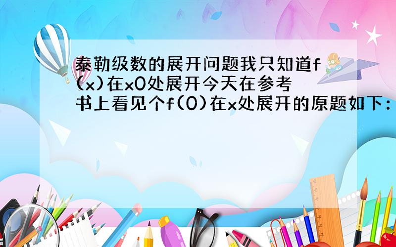 泰勒级数的展开问题我只知道f(x)在x0处展开今天在参考书上看见个f(0)在x处展开的原题如下：设f(x)在[0,a]二